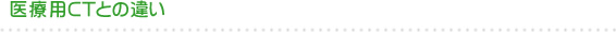 医療用CTとの違い